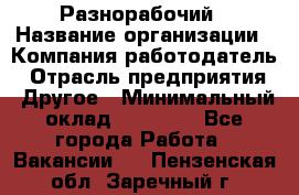 Разнорабочий › Название организации ­ Компания-работодатель › Отрасль предприятия ­ Другое › Минимальный оклад ­ 20 000 - Все города Работа » Вакансии   . Пензенская обл.,Заречный г.